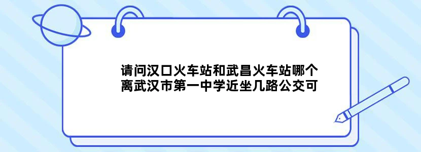 请问汉口火车站和武昌火车站哪个离武汉市第一中学近坐几路公交可以去那