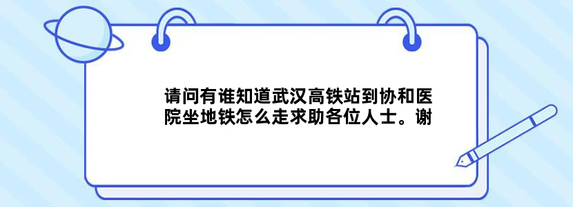 请问有谁知道武汉高铁站到协和医院坐地铁怎么走求助各位人士。谢谢
