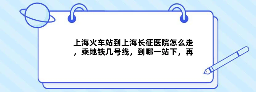 上海火车站到上海长征医院怎么走，乘地铁几号线，到哪一站下，再从哪个出口走到医院近，谢谢！