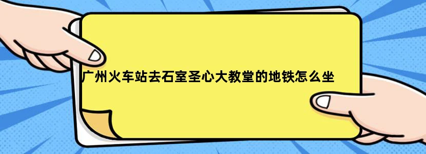 广州火车站去石室圣心大教堂的地铁怎么坐