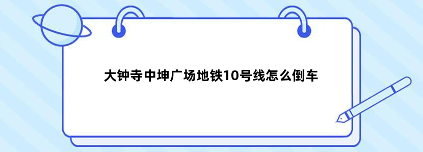 大钟寺中坤广场地铁10号线怎么倒车