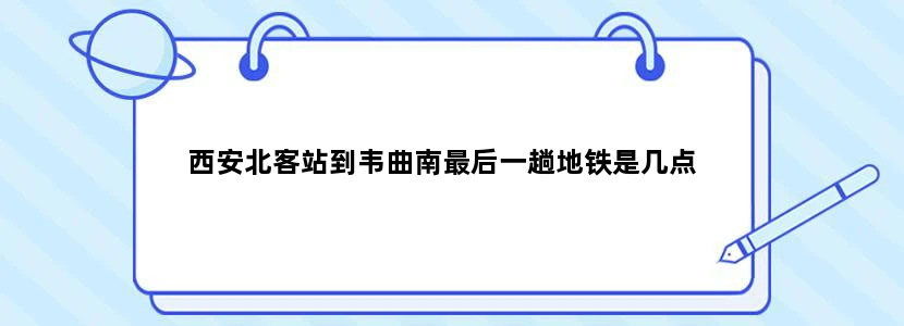 西安北客站到韦曲南最后一趟地铁是几点