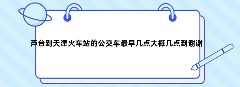 芦台到天津火车站的公交车最早几点大概几点到谢谢