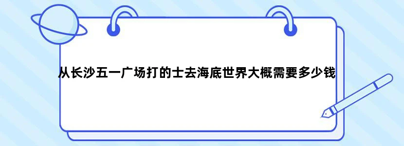 从长沙五一广场打的士去海底世界大概需要多少钱