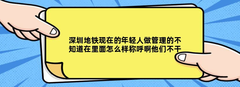 深圳地铁现在的年轻人做管理的不知道在里面怎么样称呼啊他们不干活负责指挥的，后面是中年人或者是老年