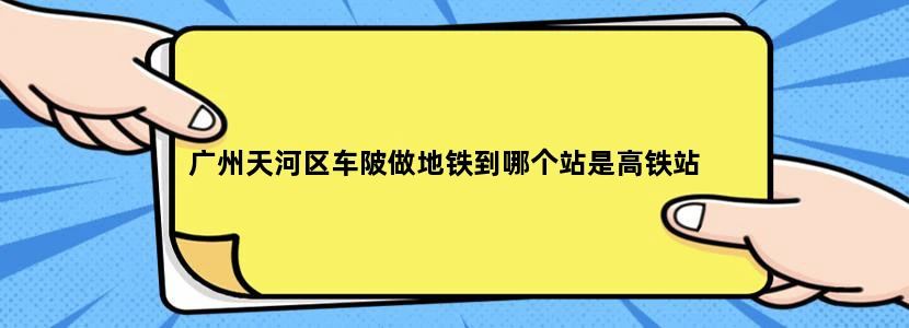 广州天河区车陂做地铁到哪个站是高铁站