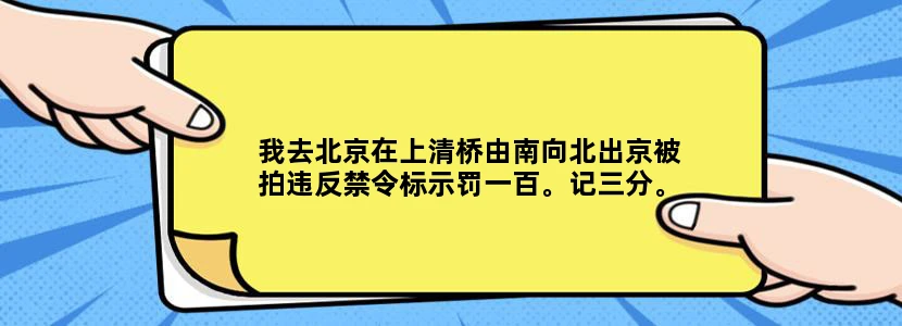 我去北京在上清桥由南向北出京被拍违反禁令标示罚一百。记三分。为什么啊，拜托分析一下，谢了