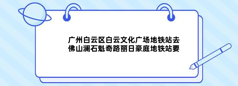广州白云区白云文化广场地铁站去佛山澜石魁奇路丽日豪庭地铁站要多久  路线是怎么样的