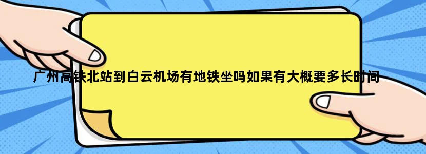 广州高铁北站到白云机场有地铁坐吗如果有大概要多长时间