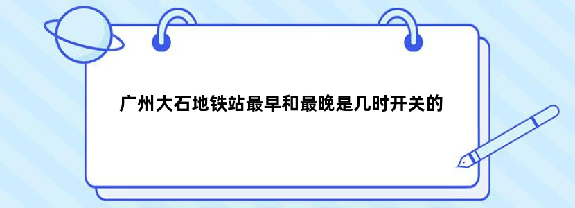 广州大石地铁站最早和最晚是几时开关的