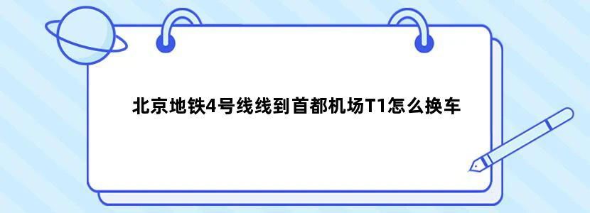 北京地铁4号线线到首都机场T1怎么换车