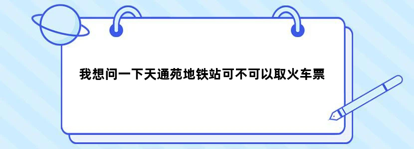 我想问一下天通苑地铁站可不可以取火车票
