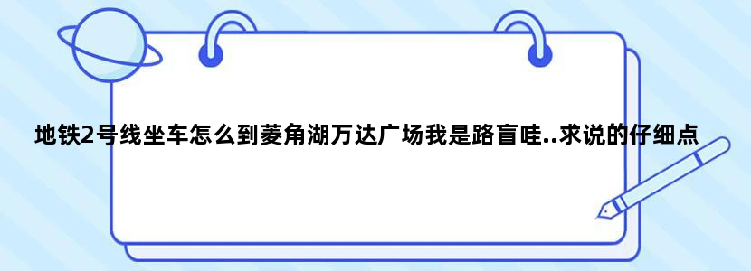 地铁2号线坐车怎么到菱角湖万达广场我是路盲哇..求说的仔细点