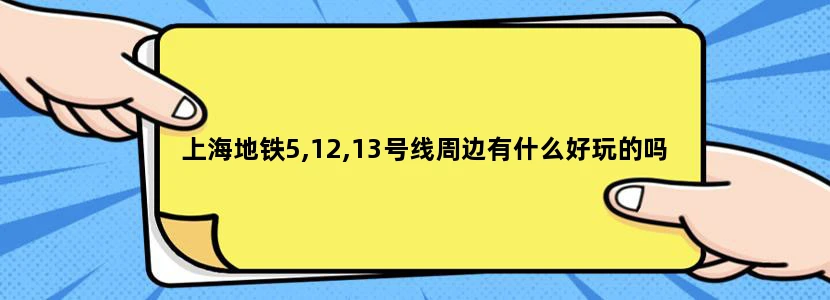 上海地铁5,12,13号线周边有什么好玩的吗