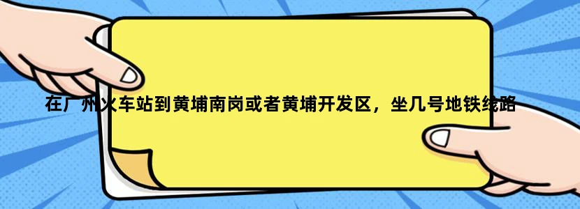在广州火车站到黄埔南岗或者黄埔开发区，坐几号地铁线路