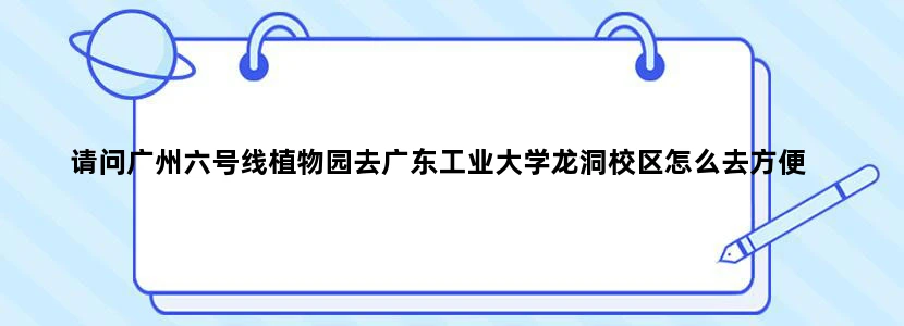 请问广州六号线植物园去广东工业大学龙洞校区怎么去方便