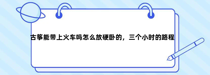古筝能带上火车吗怎么放硬卧的，三个小时的路程