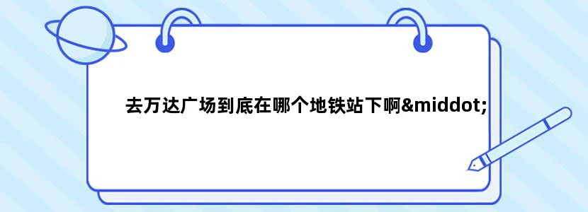 去万达广场到底在哪个地铁站下啊·