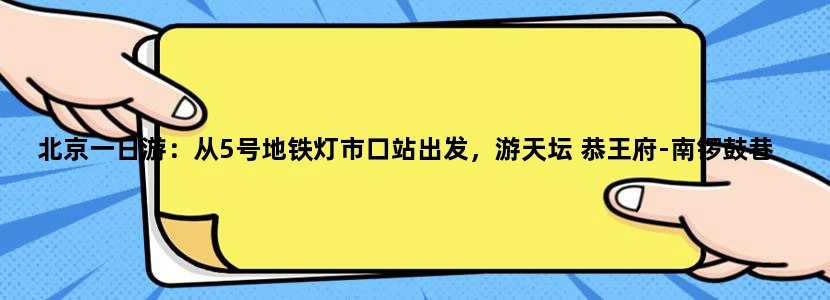 北京一日游：从5号地铁灯市口站出发，游天坛 恭王府-南锣鼓巷-烟袋斜街-后海 怎么安排交通路线如何