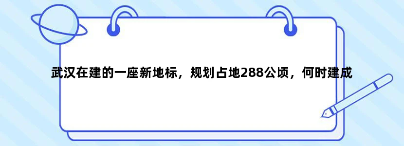 武汉在建的一座新地标，规划占地288公顷，何时建成