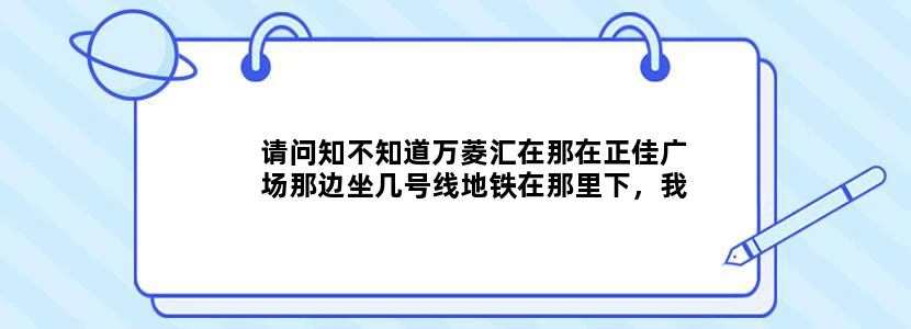 请问知不知道万菱汇在那在正佳广场那边坐几号线地铁在那里下，我想去那逛逛