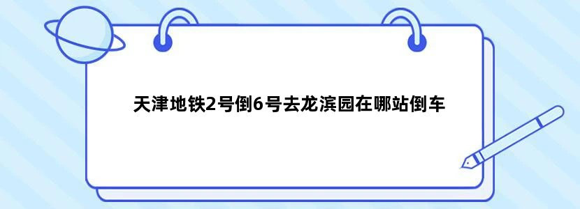 天津地铁2号倒6号去龙滨园在哪站倒车