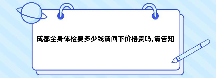 成都全身体检要多少钱请问下价格贵吗,请告知