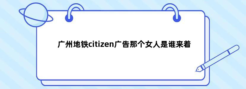 广州地铁citizen广告那个女人是谁来着