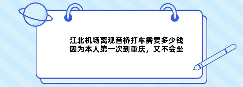 江北机场离观音桥打车需要多少钱因为本人第一次到重庆，又不会坐地铁