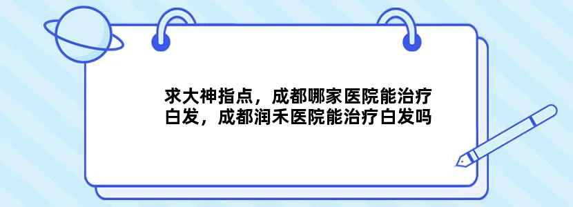 求大神指点，成都哪家医院能治疗白发，成都润禾医院能治疗白发吗