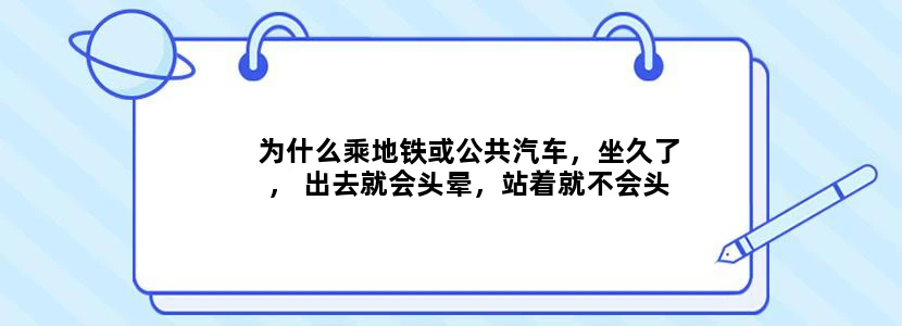 为什么乘地铁或公共汽车，坐久了， 出去就会头晕，站着就不会头晕。以前都没有出现过这样的情况