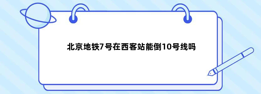 北京地铁7号在西客站能倒10号线吗