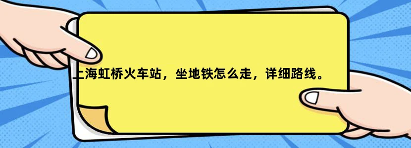 上海虹桥火车站，坐地铁怎么走，详细路线。