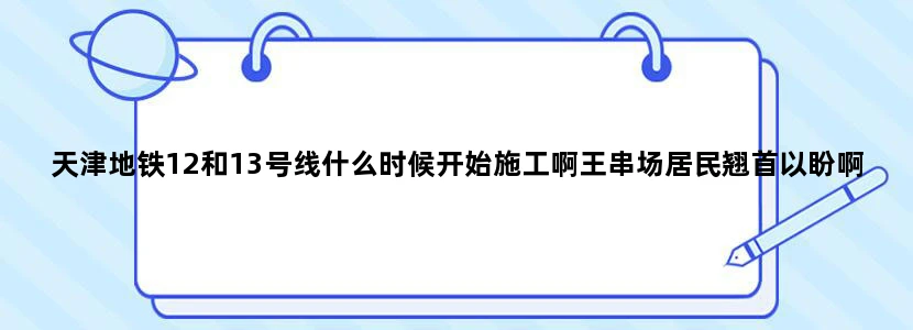 天津地铁12和13号线什么时候开始施工啊王串场居民翘首以盼啊！