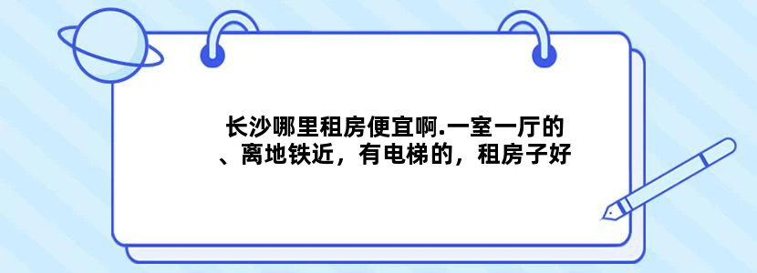 长沙哪里租房便宜啊.一室一厅的、离地铁近，有电梯的，租房子好烦啊.