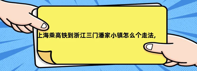 上海乘高铁到浙江三门潘家小镇怎么个走法,