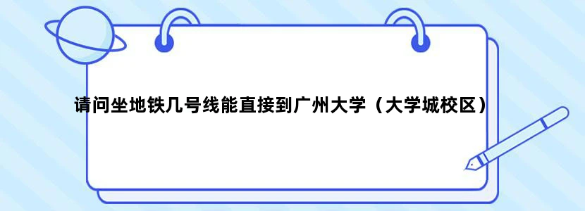 请问坐地铁几号线能直接到广州大学（大学城校区）
