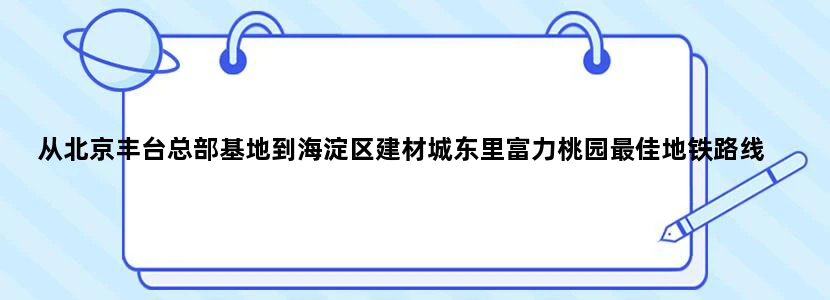 从北京丰台总部基地到海淀区建材城东里富力桃园最佳地铁路线