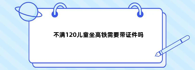不满120儿童坐高铁需要带证件吗