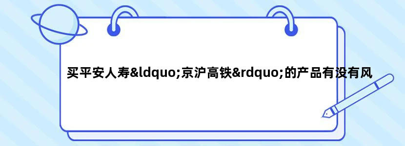 买平安人寿“京沪高铁”的产品有没有风险，须注意些什么