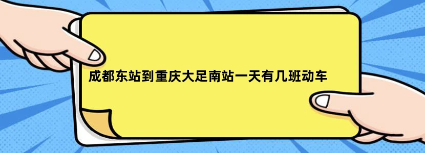 成都东站到重庆大足南站一天有几班动车