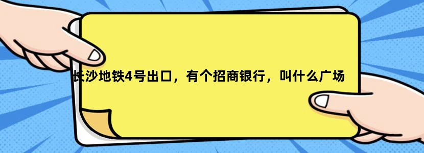 长沙地铁4号出口，有个招商银行，叫什么广场