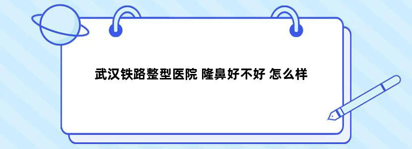 武汉铁路整型医院 隆鼻好不好 怎么样
