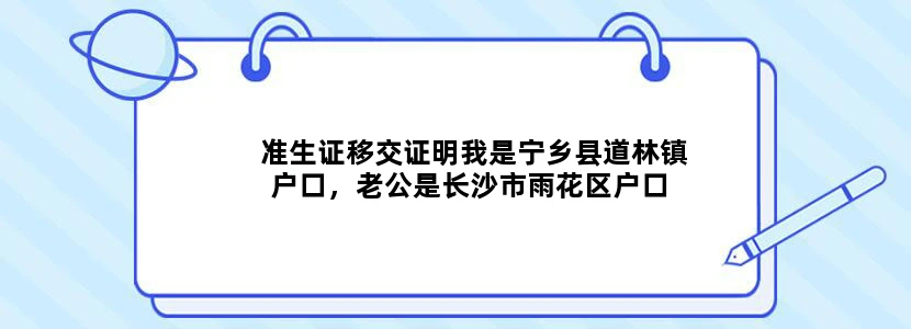 准生证移交证明我是宁乡县道林镇户口，老公是长沙市雨花区户口 我们为准生证纠结了四个月，来回跑，首先因