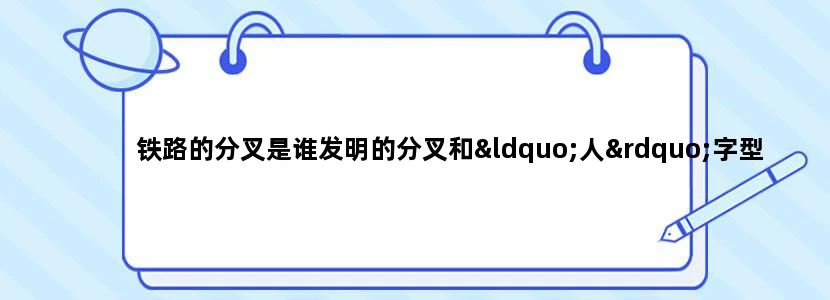 铁路的分叉是谁发明的分叉和“人”字型铁路一样吗