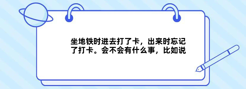 坐地铁时进去打了卡，出来时忘记了打卡。会不会有什么事，比如说停卡还是要怎么做。