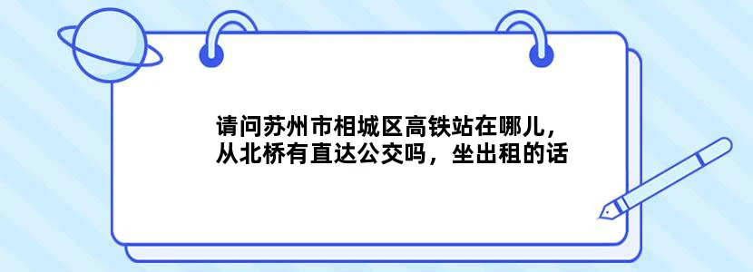 请问苏州市相城区高铁站在哪儿，从北桥有直达公交吗，坐出租的话需要多长时间