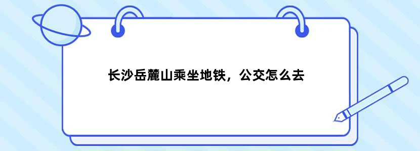 长沙岳麓山乘坐地铁，公交怎么去