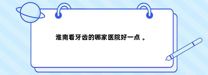 淮南看牙齿的哪家医院好一点 。