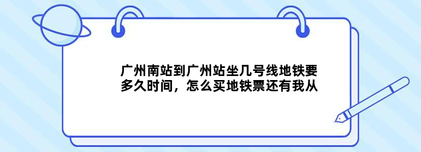 广州南站到广州站坐几号线地铁要多久时间，怎么买地铁票还有我从广州东火车站晚
